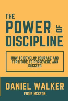 The Power of Discipline: How to Develop Courage and Fortitude to Persevere and Succeed