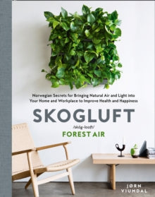 Skogluft (Forest Air) : The Norwegian Secret to Bringing the Right Plants Indoors to Improve Your Health and Happiness