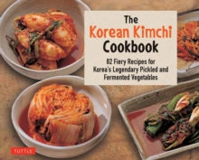 The Korean Kimchi Cookbook : 82 Fiery Recipes for Korea's Legendary Pickled and Fermented Vegetables