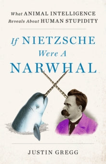 If Nietzsche Were a Narwhal : What Animal Intelligence Reveals About Human Stupidity