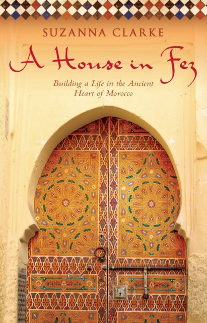 A House in Fez : Building a Life in the Ancient Heart of Morocc