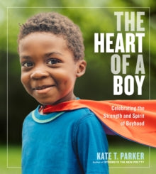 The Heart of a Boy : Celebrating the Strength and Spirit of Boyhood