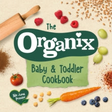 The Organix Baby and Toddler Cookbook : 80 tasty recipes for your little ones' first food adventures