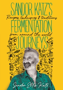 Sandor Katz's Fermentation Journeys : Recipes, Techniques, and Traditions from around the World