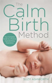 The Calm Birth Method : Your Complete Guide to a Positive Hypnobirthing Experience