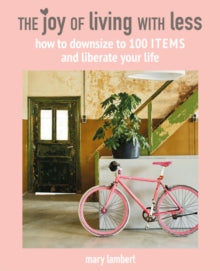 The Joy of Living with Less : How to Downsize to 100 Items and Liberate Your Life