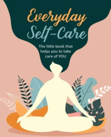 Everyday Self-Care : The Little Book That Helps You to Take Care of You.
