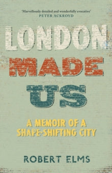 London Made Us : A Memoir of a Shape-Shifting City