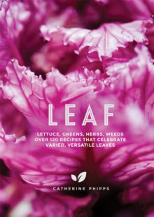 Leaf : Lettuce, Greens, Herbs, Weeds - Over 120 Recipes that Celebrate Varied, Versatile Leaves