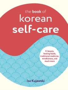 The Book of Korean Self-Care : K-Beauty, Healing Foods, Traditional Medicine, Mindfulness, and Much More