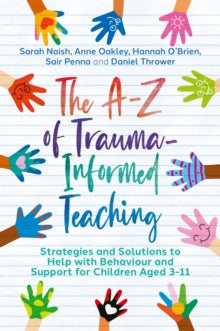 The A-Z of Trauma-Informed Teaching : Strategies and Solutions to Help with Behaviour and Support for Children Aged 3-11
