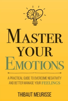 Master Your Emotions : A Practical Guide to Overcome Negativity and Bet