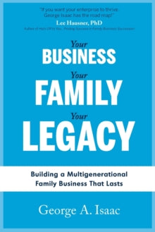 Your Business, Your Family, Your Legacy : Building a Multigenerational Family Business That Lasts