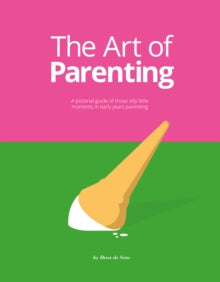 The Art of Parenting : A Pictorial Guide of Those Silly Little Moments in Early Years Parenting