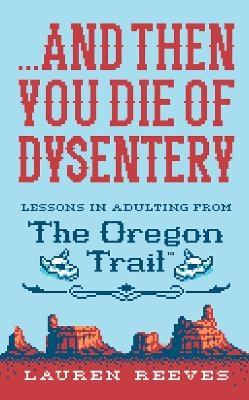 Picture of ...and Then You Die of Dysentery: Lessons in Adulting from the Oregon Trail